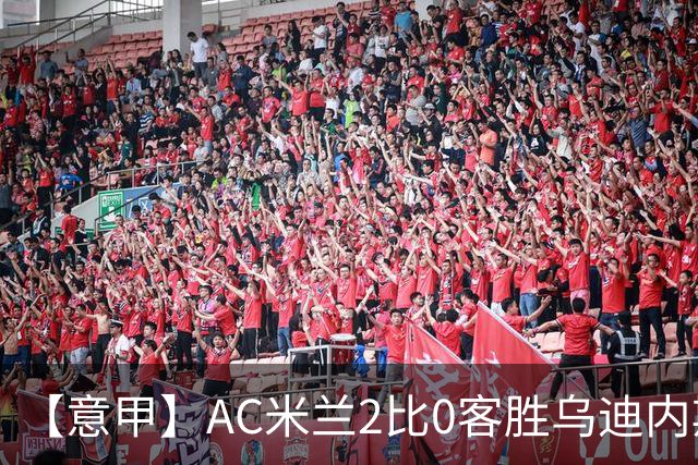 【意甲】AC米兰2比0客胜乌迪内斯，普利希奇闪击