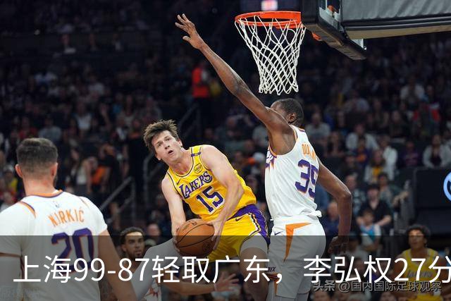 上海99-87轻取广东，李弘权27分，李添荣20分，徐杰14分