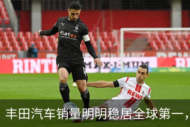 丰田汽车销量明明稳居全球第一，日本车企为什么还是这么焦虑？