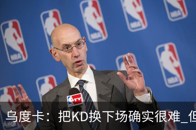 乌度卡：把KD换下场确实很难 但预计他本赛季能减少一些上场时间