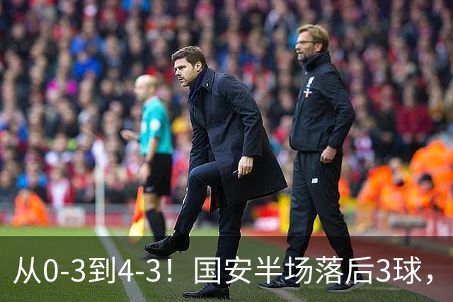 从0-3到4-3！国安半场落后3球，连追4球逆转，张玉宁头球绝杀河南