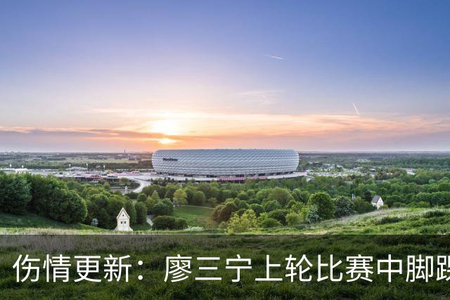 伤情更新：廖三宁上轮比赛中脚踝崴伤 贾尔斯上轮比赛中膝盖扭伤