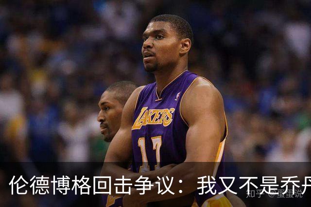 伦德博格回击争议：我又不是乔丹，谁都不怕