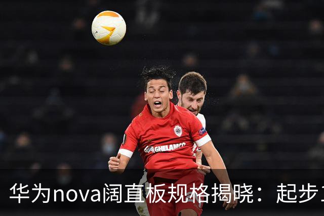 华为nova阔直板规格揭晓：起步12GB！Deco对齐P系列阔家族