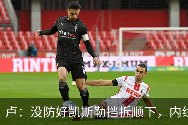 卢：没防好凯斯勒挡拆顺下，内线防守彼此缺乏信任