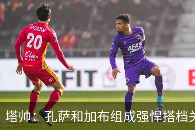 塔帅：孔萨和加布组成强悍搭档关系，但我们仍想念萨利巴也需要他