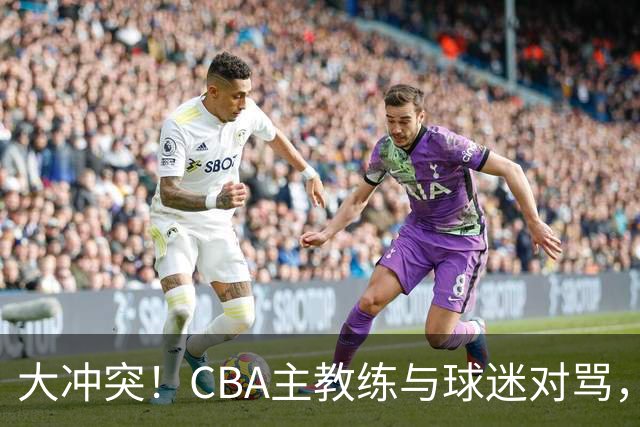 大冲突！CBA主教练与球迷对骂，场面十分尴尬
