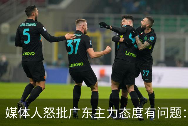 媒体人怒批广东主力态度有问题：先DNP几个球员几场球，以儆效尤
