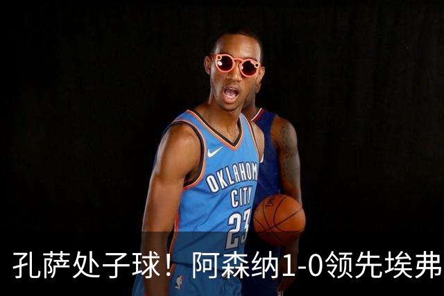 孔萨处子球！阿森纳1-0领先埃弗顿