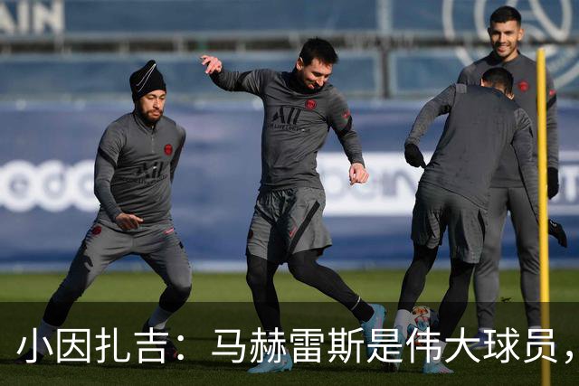 小因扎吉：马赫雷斯是伟大球员，鲁本-内维斯缺战北部区体育