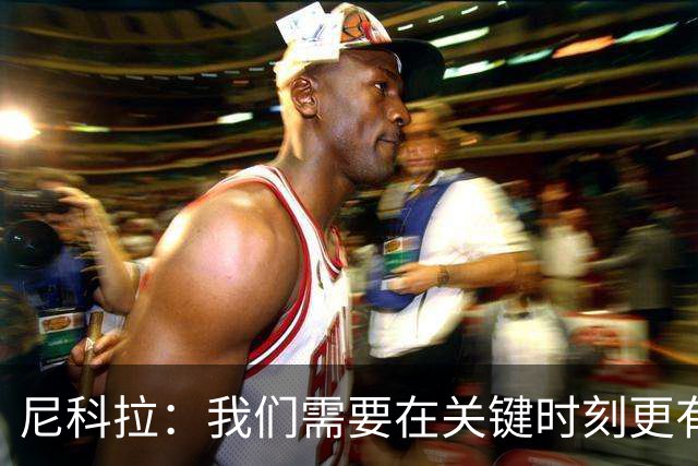 尼科拉：我们需要在关键时刻更有杀伤力；赛程很艰难