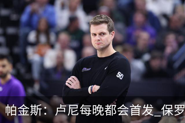 帕金斯：卢尼每晚都会首发 保罗会愿意打替补