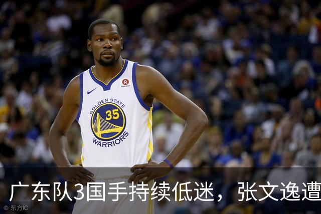 广东队3国手持续低迷，张文逸遭到弃用，杜锋有望回归