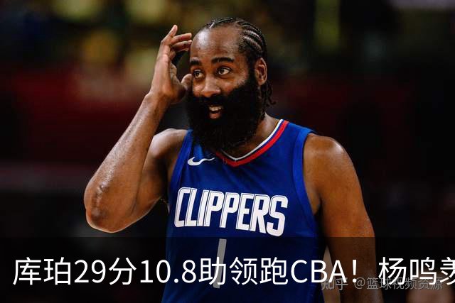 库珀29分10.8助领跑CBA！杨鸣羡慕了：去年有他在我也不用干解说