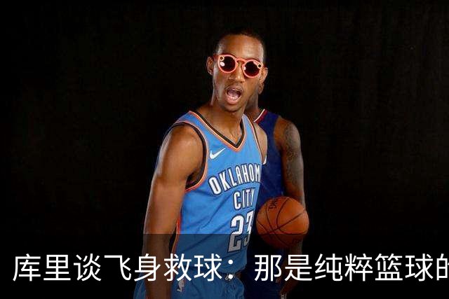 库里谈飞身救球：那是纯粹篮球的本能反应