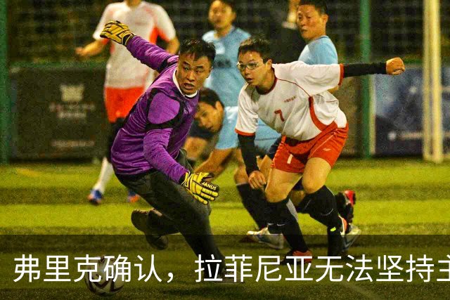 弗里克确认，拉菲尼亚无法坚持主动要求被换下