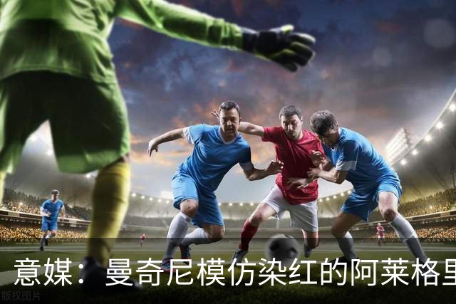 意媒：曼奇尼模仿染红的阿莱格里扔夹克，表情和动作神同步