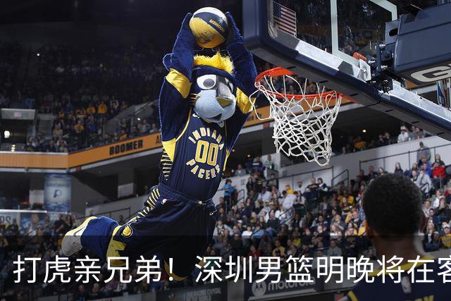 打虎亲兄弟！深圳男篮明晚将在客场挑战吉林男篮