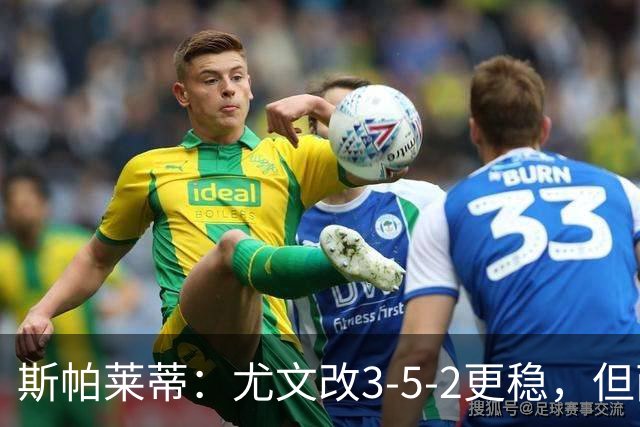 斯帕莱蒂：尤文改3-5-2更稳，但两球领先后问题仍不少