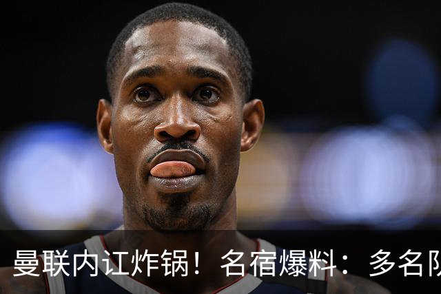 曼联内讧炸锅！名宿爆料：多名队友不愿和 B 费同场