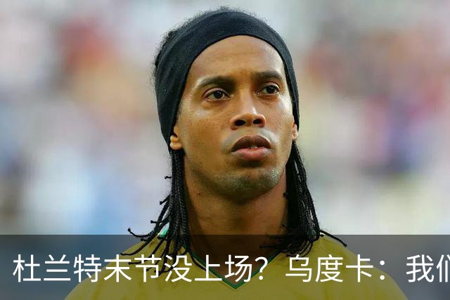 杜兰特末节没上场？乌度卡：我们想减少他的出场时间