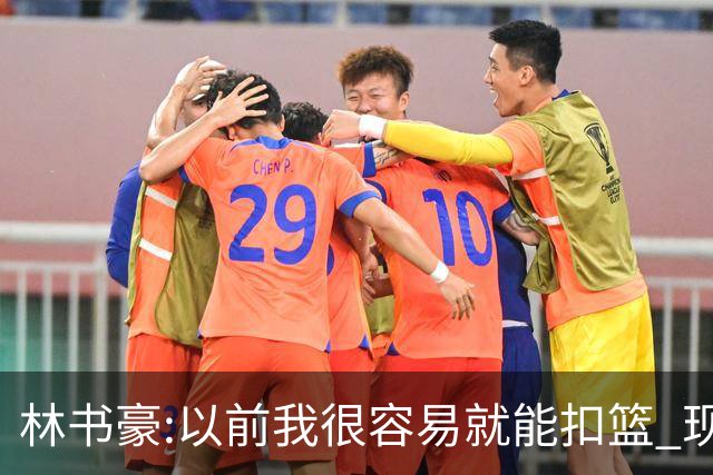 林书豪:以前我很容易就能扣篮 现在都不能扣了