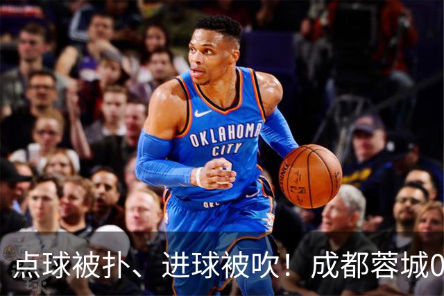 点球被扑、进球被吹！成都蓉城0-1输大连英博，已错失六个冠军点