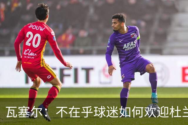 瓦塞尔：不在乎球迷如何欢迎杜兰特 只盼球队重回正轨