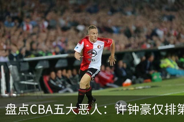 盘点CBA五大恶人：许钟豪仅排第五，压轴这位曾绊倒朱芳雨