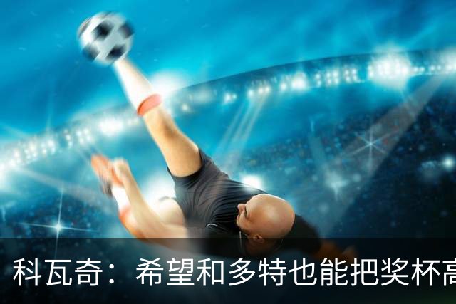 科瓦奇：希望和多特也能把奖杯高高举起，我会为此投入一切