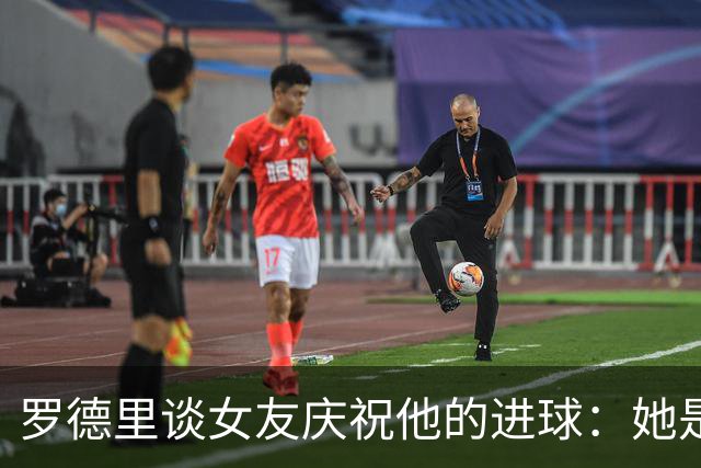 罗德里谈女友庆祝他的进球：她是我最忠实的球迷，我非常爱她