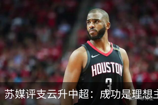 苏媒评支云升中超：成功是理想主义的副产品和长期主义的复利