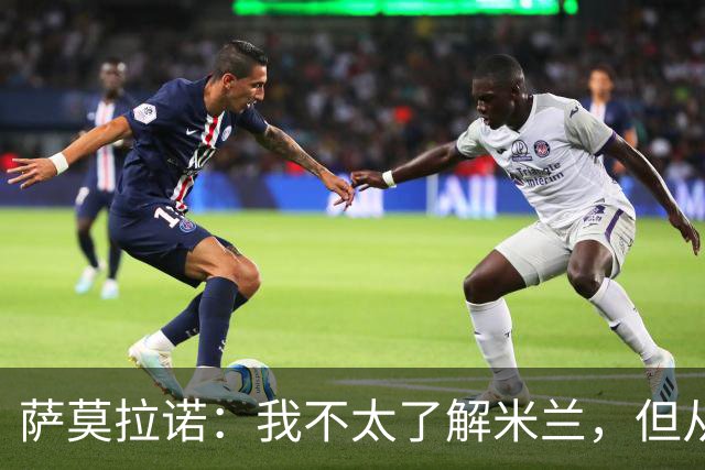 萨莫拉诺：我不太了解米兰，但从精彩集锦来看他们本赛季更强