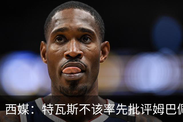 西媒：特瓦斯不该率先批评姆巴佩；球员道歉不是迫于压力