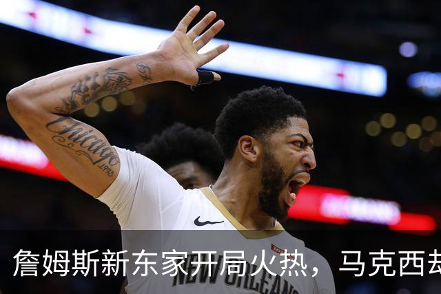 詹姆斯新东家开局火热，马克西却抢了风头