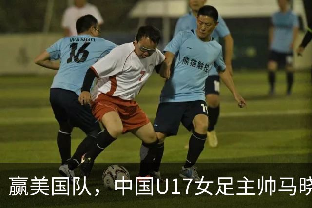 赢美国队，中国U17女足主帅马晓旭：今天我们的球队太争气了