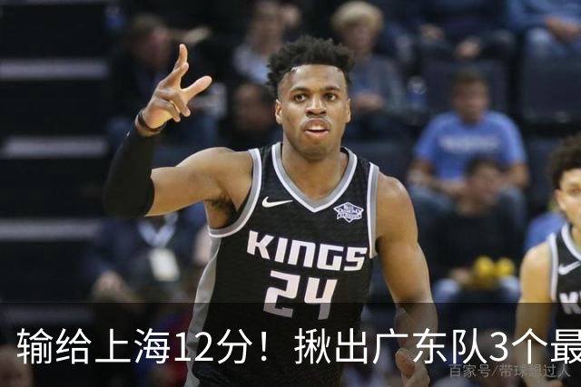 输给上海12分！揪出广东队3个最差之人，坑惨了球队