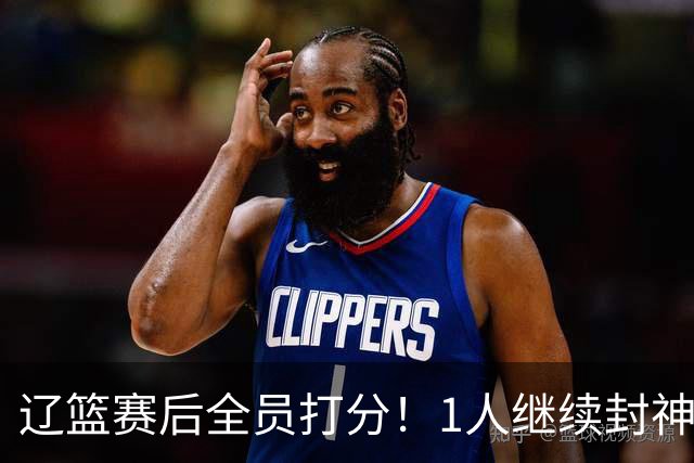 辽篮赛后全员打分！1人继续封神，这2人意想不到，还有1人不及格