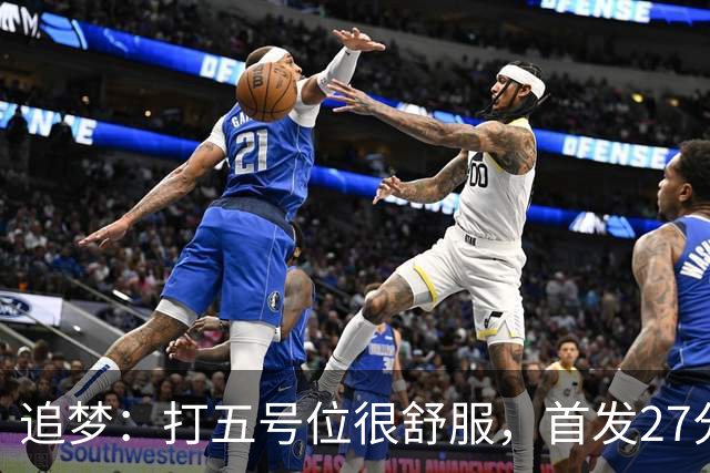 追梦：打五号位很舒服，首发27分钟正负值+7
