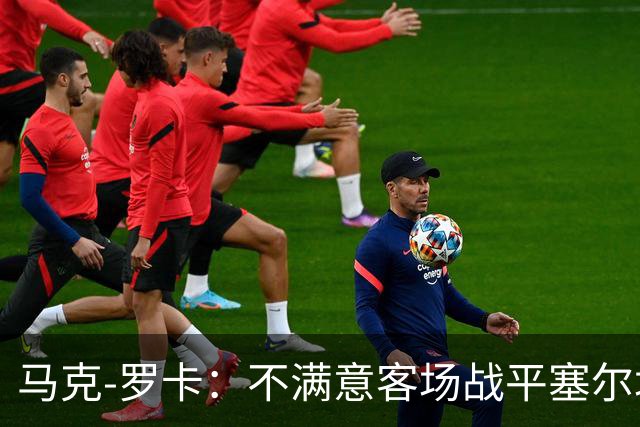 马克-罗卡：不满意客场战平塞尔塔，我们想要的是3分