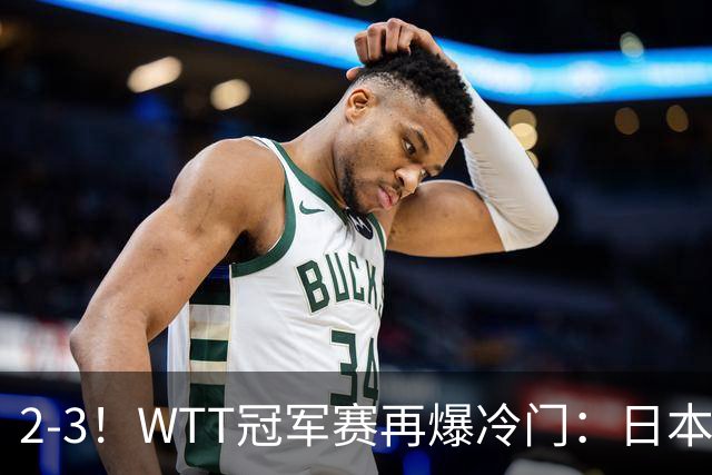 2-3！WTT冠军赛再爆冷门：日本队2大主力首轮出局，无缘再战国乒