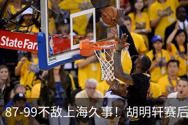 87-99不敌上海久事！胡明轩赛后坦言：别总指望末节翻盘