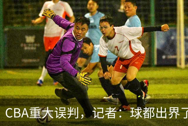 CBA重大误判，记者：球都出界了，怎么还可以继续呢？