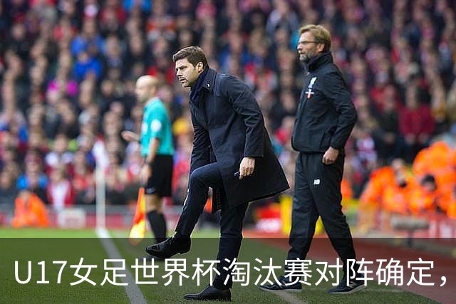 U17女足世界杯淘汰赛对阵确定，1/8决赛中国队将对阵法国队